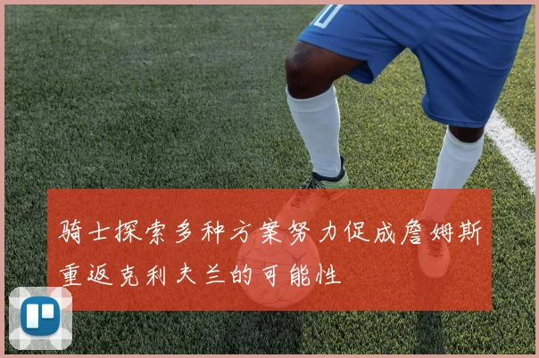 骑士探索多种方案努力促成詹姆斯重返克利夫兰的可能性