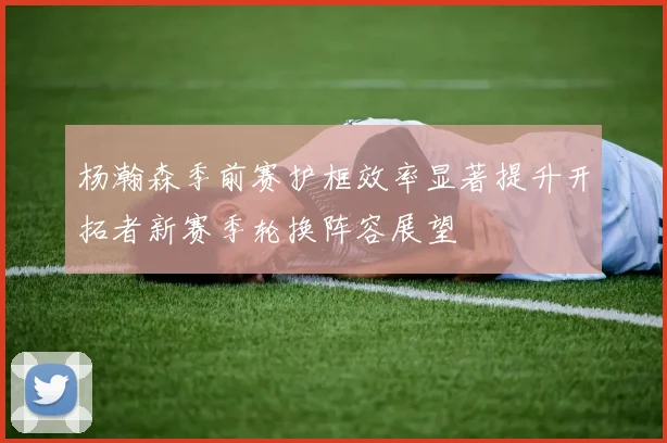 杨瀚森季前赛护框效率显著提升开拓者新赛季轮换阵容展望