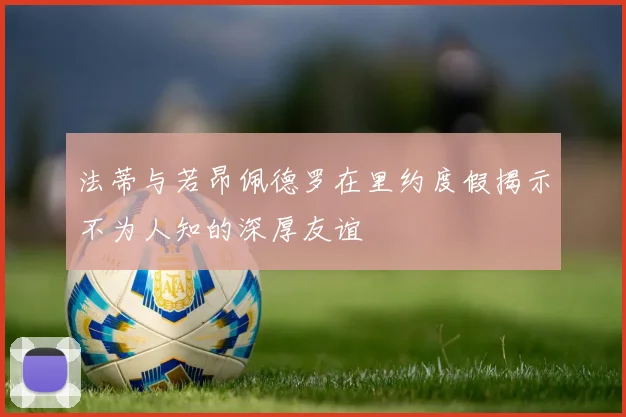 法蒂与若昂佩德罗在里约度假揭示不为人知的深厚友谊