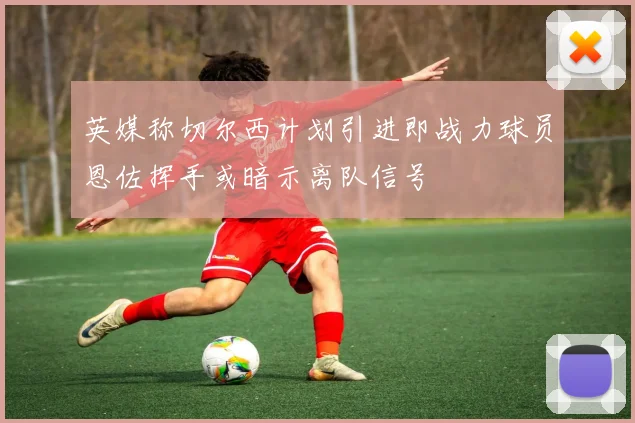 英媒称切尔西计划引进即战力球员恩佐挥手或暗示离队信号