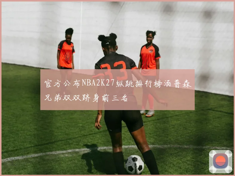 官方公布NBA2K27纵跳排行榜汤普森兄弟双双跻身前三名