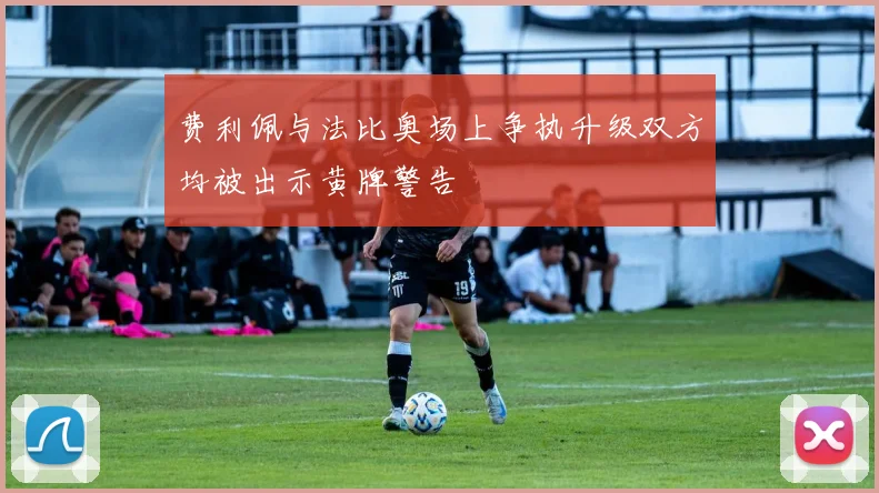 费利佩与法比奥场上争执升级双方均被出示黄牌警告