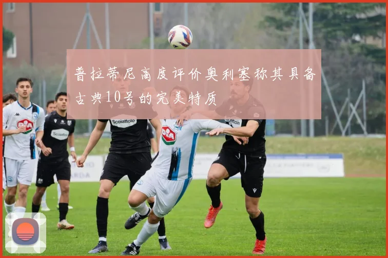 普拉蒂尼高度评价奥利塞称其具备古典10号的完美特质
