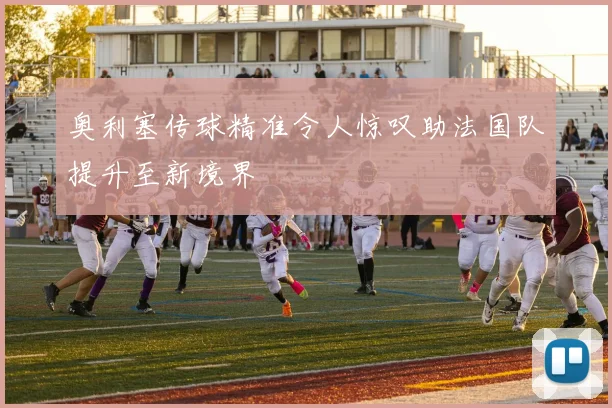 奥利塞传球精准令人惊叹助法国队提升至新境界