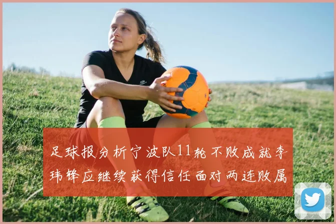 足球报分析宁波队11轮不败成就李玮锋应继续获得信任面对两连败属正常波动