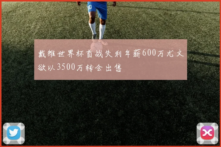 戴维世界杯首战失利年薪600万尤文欲以3500万转会出售