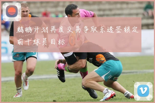 鹈鹕计划再度交易争取乐透签锁定前十球员目标