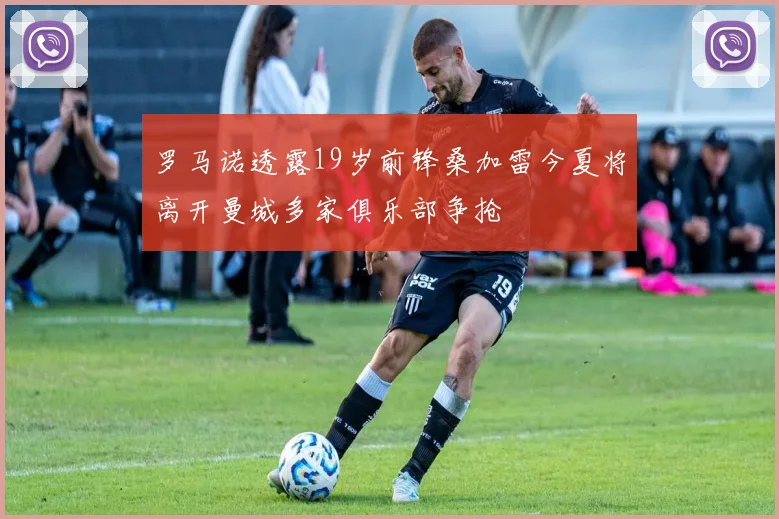 罗马诺透露19岁前锋桑加雷今夏将离开曼城多家俱乐部争抢