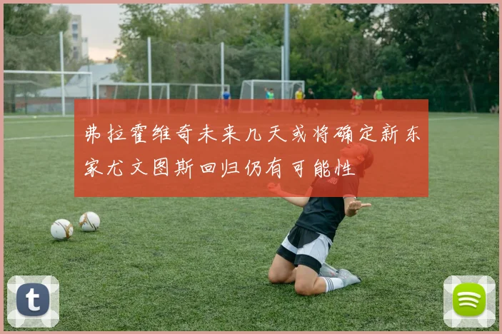 弗拉霍维奇未来几天或将确定新东家尤文图斯回归仍有可能性