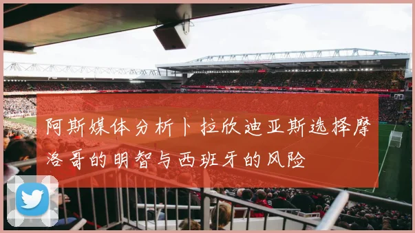 阿斯媒体分析卜拉欣迪亚斯选择摩洛哥的明智与西班牙的风险