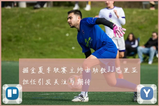 掘金夏季联赛主帅由助教JJ巴里亚担任引发关注与期待