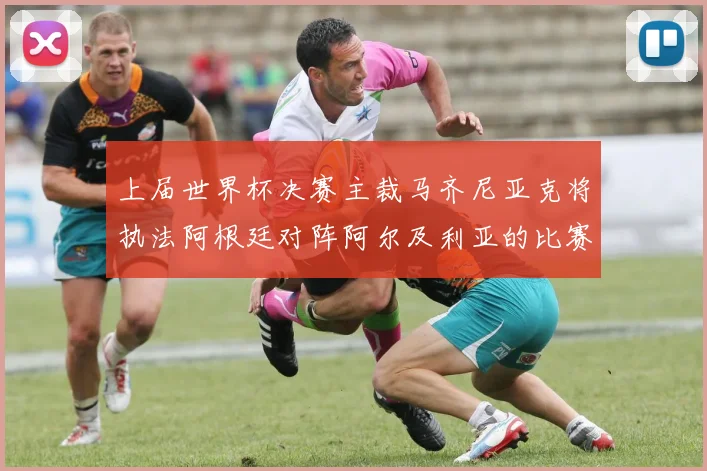 上届世界杯决赛主裁马齐尼亚克将执法阿根廷对阵阿尔及利亚的比赛