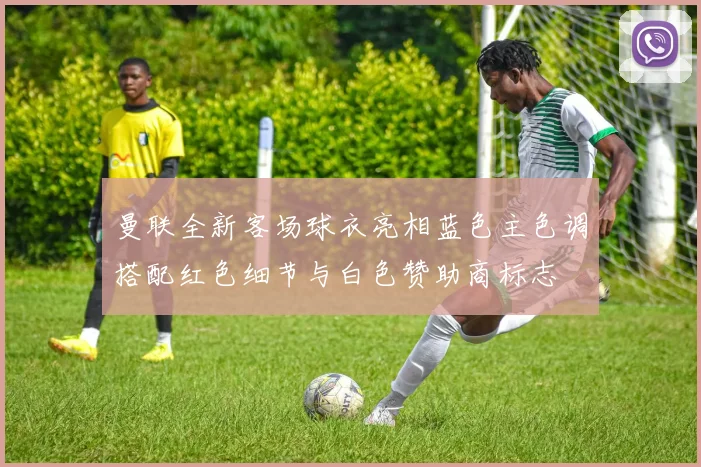 曼联全新客场球衣亮相蓝色主色调搭配红色细节与白色赞助商标志