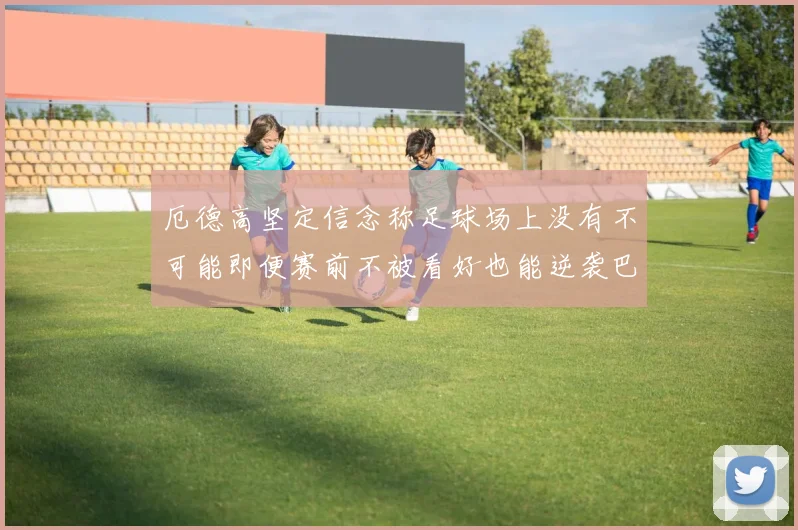厄德高坚定信念称足球场上没有不可能即便赛前不被看好也能逆袭巴西