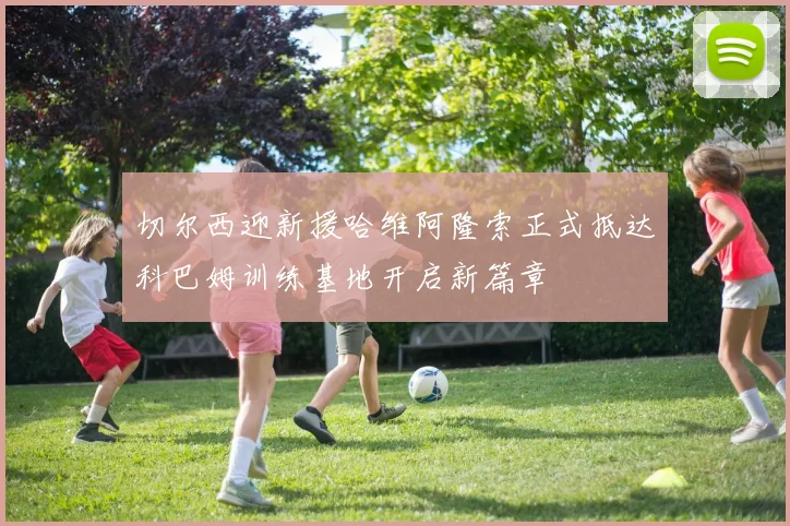 切尔西迎新援哈维阿隆索正式抵达科巴姆训练基地开启新篇章