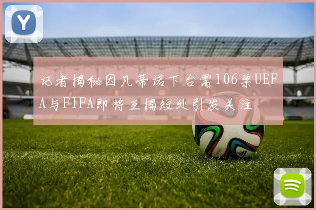 记者揭秘因凡蒂诺下台需106票UEFA与FIFA即将互揭短处引发关注