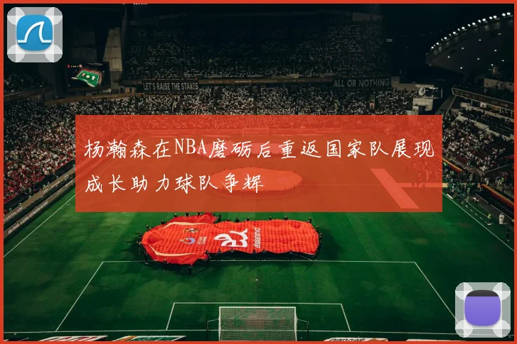 杨瀚森在NBA磨砺后重返国家队展现成长助力球队争辉