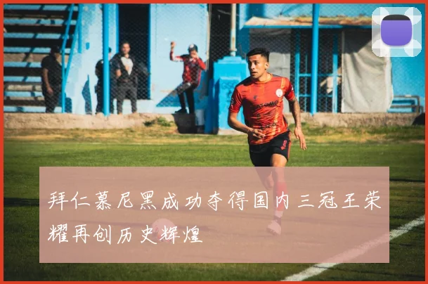 拜仁慕尼黑成功夺得国内三冠王荣耀再创历史辉煌