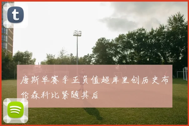 唐斯单赛季正负值超库里创历史布伦森科比紧随其后