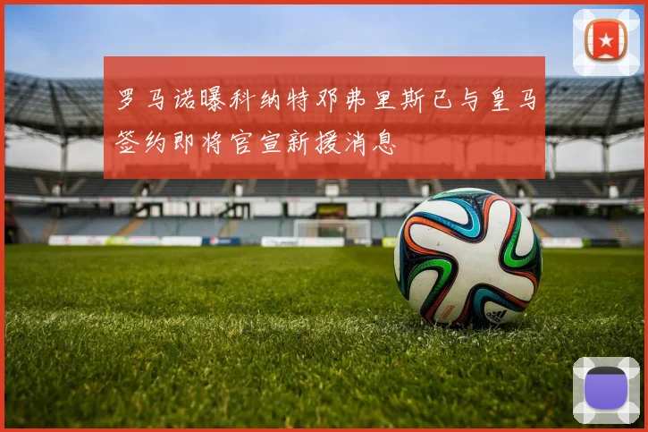 罗马诺曝科纳特邓弗里斯已与皇马签约即将官宣新援消息