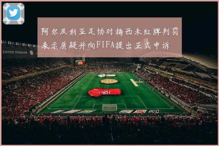 阿尔及利亚足协对梅西未红牌判罚表示质疑并向FIFA提出正式申诉