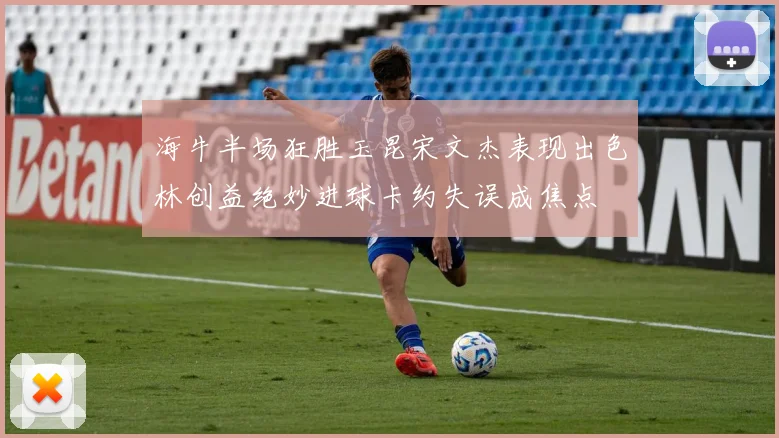 海牛半场狂胜玉昆宋文杰表现出色林创益绝妙进球卡约失误成焦点