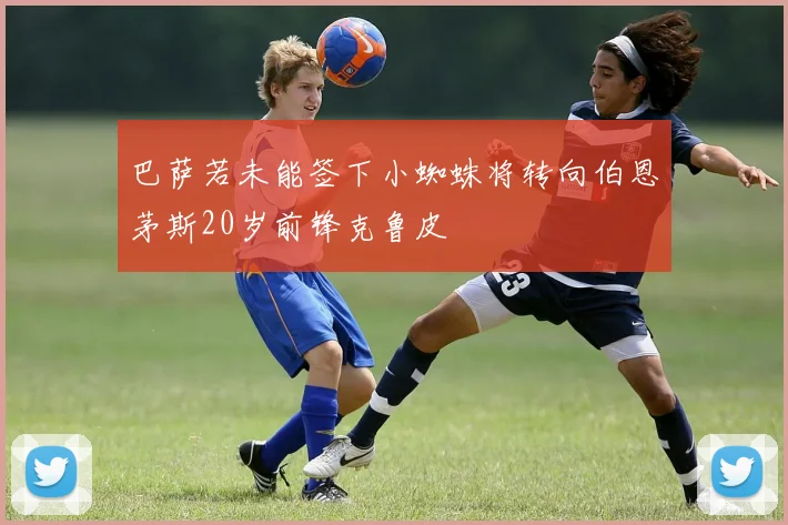 巴萨若未能签下小蜘蛛将转向伯恩茅斯20岁前锋克鲁皮