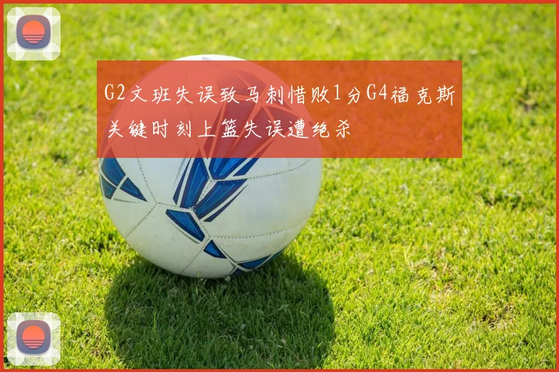 G2文班失误致马刺惜败1分G4福克斯关键时刻上篮失误遭绝杀