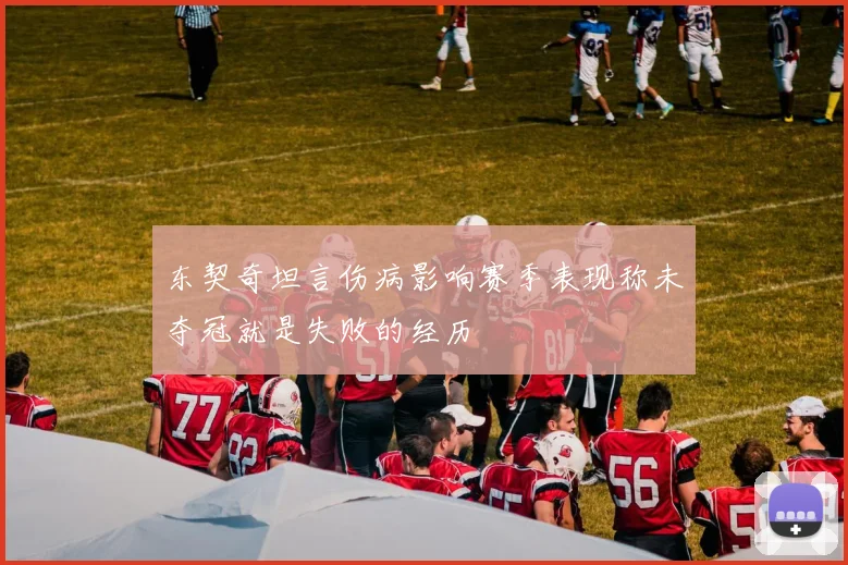 东契奇坦言伤病影响赛季表现称未夺冠就是失败的经历