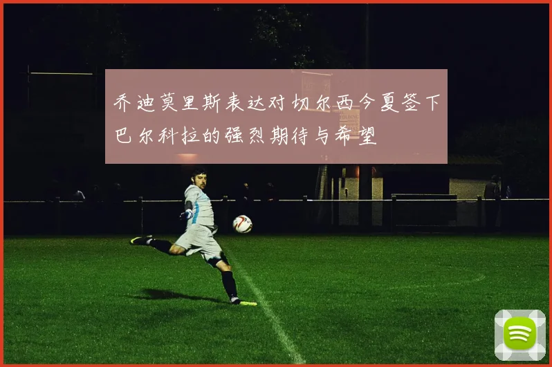 乔迪莫里斯表达对切尔西今夏签下巴尔科拉的强烈期待与希望