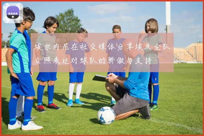 埃尔内尼在社交媒体分享埃及全队合照表达对球队的骄傲与支持